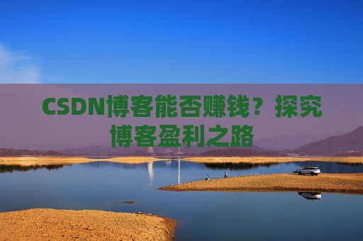 CSDN博客能否赚钱？探究博客盈利之路