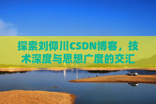 探索刘仰川CSDN博客，技术深度与思想广度的交汇