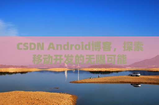 CSDN Android博客，探索移动开发的无限可能